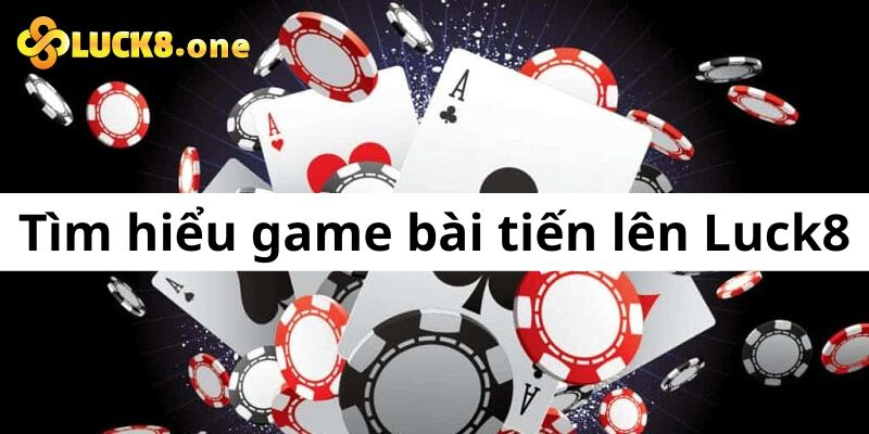 Tìm hiểu sơ lược về chơi game bài tiến lên tại nhà cái Luck8